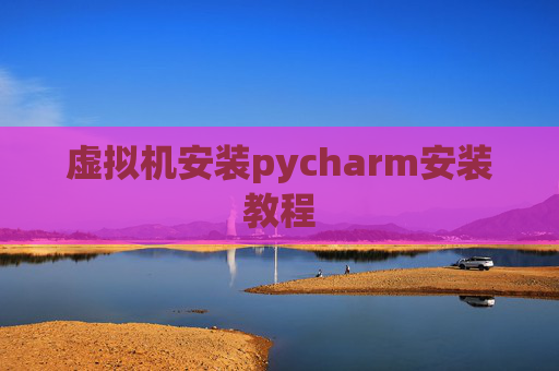 虚拟机安装pycharm安装教程 虚拟机安装pycharm安装教程